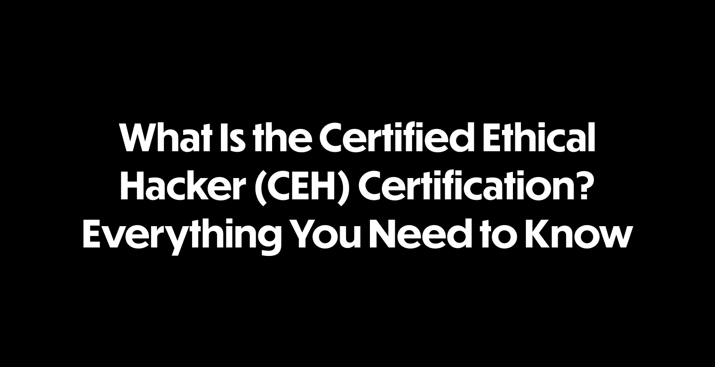 What Is the Certified Ethical Hacker (CEH) Certification? Everything You Need to Know